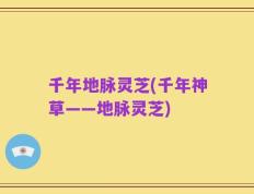 千年地脉灵芝(千年神草——地脉灵芝)