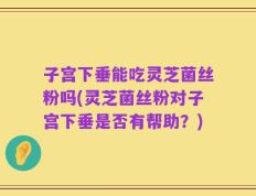 子宫下垂能吃灵芝菌丝粉吗(灵芝菌丝粉对子宫下垂是否有帮助？)