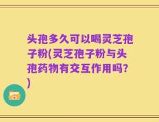 头孢多久可以喝灵芝孢子粉(灵芝孢子粉与头孢药物有交互作用吗？)
