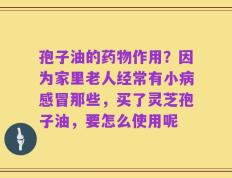孢子油的药物作用？因为家里老人经常有小病感冒那些，买了灵芝孢子油，要怎么使用呢