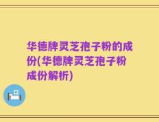 华德牌灵芝孢子粉的成份(华德牌灵芝孢子粉成份解析)