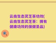 云南生态灵芝茶功效(云南生态灵芝茶：拥有健康功效的保健圣品)
