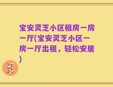 宝安灵芝小区租房一房一厅(宝安灵芝小区一房一厅出租，轻松安居)
