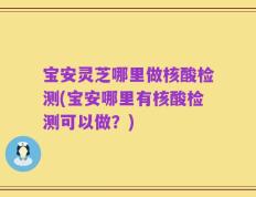 宝安灵芝哪里做核酸检测(宝安哪里有核酸检测可以做？)