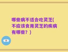 哪些病不适合吃灵芝(不应该食用灵芝的疾病有哪些？)