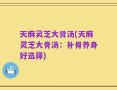 天麻灵芝大骨汤(天麻灵芝大骨汤：补骨养身好选择)