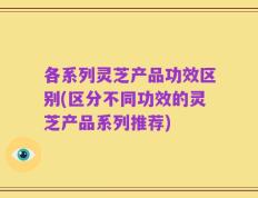 各系列灵芝产品功效区别(区分不同功效的灵芝产品系列推荐)