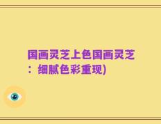 国画灵芝上色国画灵芝：细腻色彩重现)