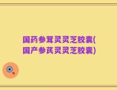 国药参茸灵灵芝胶囊(国产参芪灵灵芝胶囊)