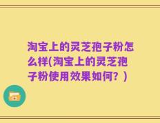 淘宝上的灵芝孢子粉怎么样(淘宝上的灵芝孢子粉使用效果如何？)