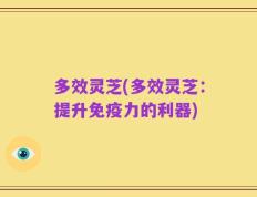 多效灵芝(多效灵芝：提升免疫力的利器)