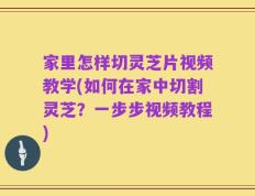 家里怎样切灵芝片视频教学(如何在家中切割灵芝？一步步视频教程)