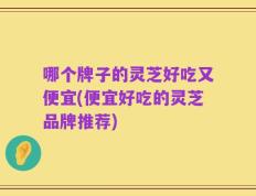哪个牌子的灵芝好吃又便宜(便宜好吃的灵芝品牌推荐)