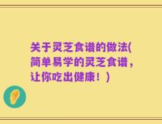 关于灵芝食谱的做法(简单易学的灵芝食谱，让你吃出健康！)
