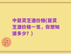 中亚灵芝酒价格(亚灵芝酒价格一览，你想知道多少？)