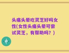 头痛头晕吃灵芝好吗女性(女性头痛头晕可尝试灵芝，有帮助吗？)