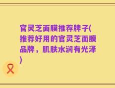 官灵芝面膜推荐牌子(推荐好用的官灵芝面膜品牌，肌肤水润有光泽)