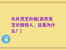大片灵芝价格(高昂灵芝价格惊人，这是为什么？)