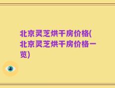北京灵芝烘干房价格(北京灵芝烘干房价格一览)