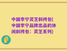 中国李宁灵芝斜挎包(中国李宁品牌出品的休闲斜挎包：灵芝系列)