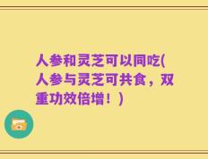 人参和灵芝可以同吃(人参与灵芝可共食，双重功效倍增！)