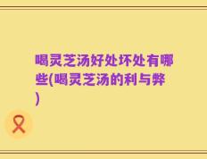 喝灵芝汤好处坏处有哪些(喝灵芝汤的利与弊)