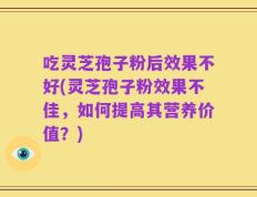 吃灵芝孢子粉后效果不好(灵芝孢子粉效果不佳，如何提高其营养价值？)