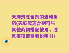天麻灵芝合剂的连和用药(天麻灵芝合剂可与其他药物搭配使用，注意事项请查看说明书)