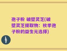 孢子粉 破壁灵芝(破壁灵芝提取物：秋季孢子粉的益生元选择)