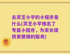 去灵芝小学的小程序是什么(灵芝小学推出了专属小程序，为家长提供更便捷的服务)