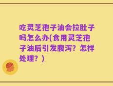 吃灵芝孢子油会拉肚子吗怎么办(食用灵芝孢子油后引发腹泻？怎样处理？)