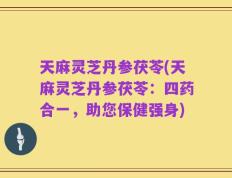 天麻灵芝丹参茯苓(天麻灵芝丹参茯苓：四药合一，助您保健强身)
