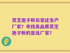 灵芝孢子粉石家庄生产厂家？寻找高品质灵芝孢子粉的首选厂家？