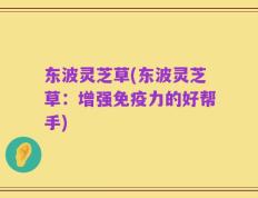 东波灵芝草(东波灵芝草：增强免疫力的好帮手)
