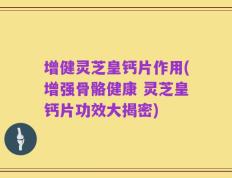 增健灵芝皇钙片作用(增强骨骼健康 灵芝皇钙片功效大揭密)