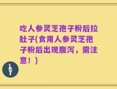 吃人参灵芝孢子粉后拉肚子(食用人参灵芝孢子粉后出现腹泻，需注意！)