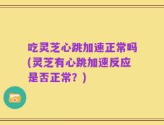 吃灵芝心跳加速正常吗(灵芝有心跳加速反应是否正常？)