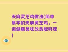 天麻灵芝鸡做法(简单易学的天麻灵芝鸡，一道健康美味改良版料理)