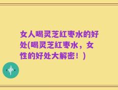 女人喝灵芝红枣水的好处(喝灵芝红枣水，女性的好处大解密！)