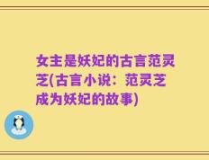 女主是妖妃的古言范灵芝(古言小说：范灵芝成为妖妃的故事)