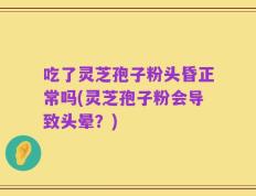 吃了灵芝孢子粉头昏正常吗(灵芝孢子粉会导致头晕？)