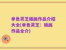 单色灵芝插画作品介绍大全(单色灵芝：插画作品全介)