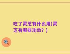 吃了灵芝有什么用(灵芝有哪些功效？)