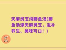 天麻灵芝炖鲫鱼汤(鲫鱼汤添天麻灵芝，滋补养生、美味可口！)