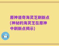 原神道奇海灵芝刷新点(神秘的海灵芝在原神中刷新点揭示)