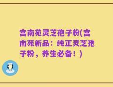 宫南苑灵芝孢子粉(宫南苑新品：纯正灵芝孢子粉，养生必备！)