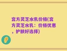 宫方灵芝水乳价格(宫方灵芝水乳：价格优惠，护肤好选择)