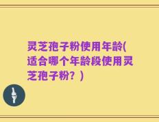 灵芝孢子粉使用年龄(适合哪个年龄段使用灵芝孢子粉？)