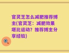 官灵芝怎么减肥推荐博主(官灵芝：减肥效果堪比运动？推荐博主分享经验)