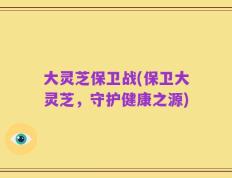 大灵芝保卫战(保卫大灵芝，守护健康之源)